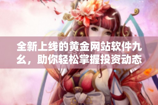 全新上线的黄金网站软件九幺，助你轻松掌握投资动态
