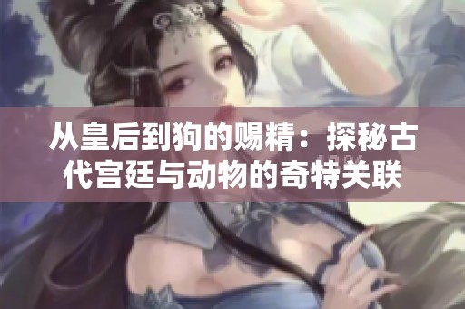 从皇后到狗的赐精：探秘古代宫廷与动物的奇特关联