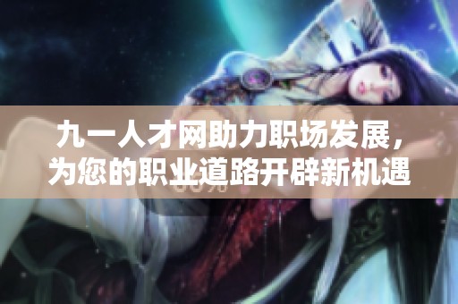 九一人才网助力职场发展，为您的职业道路开辟新机遇