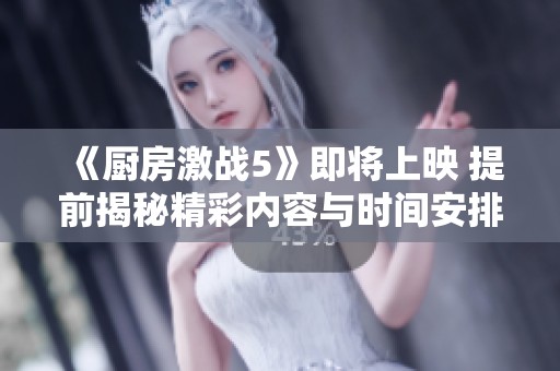 《厨房激战5》即将上映 提前揭秘精彩内容与时间安排
