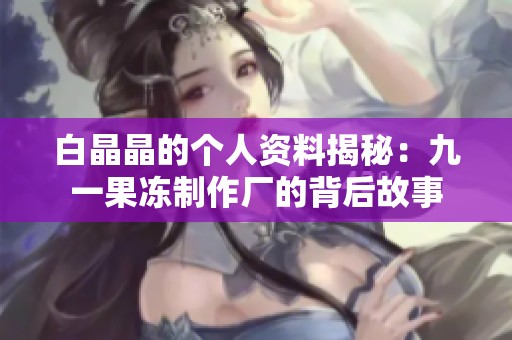 白晶晶的个人资料揭秘：九一果冻制作厂的背后故事
