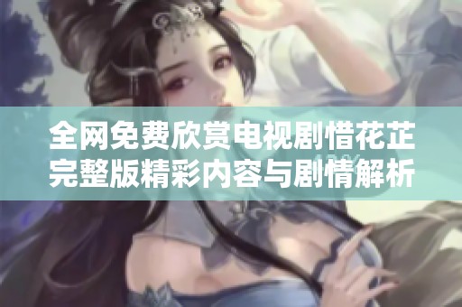 全网免费欣赏电视剧惜花芷完整版精彩内容与剧情解析