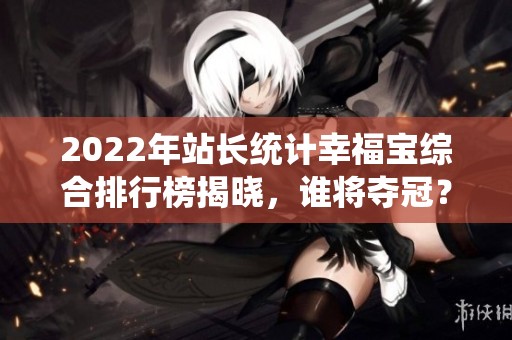 2022年站长统计幸福宝综合排行榜揭晓，谁将夺冠？