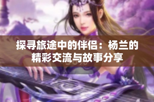 探寻旅途中的伴侣：杨兰的精彩交流与故事分享