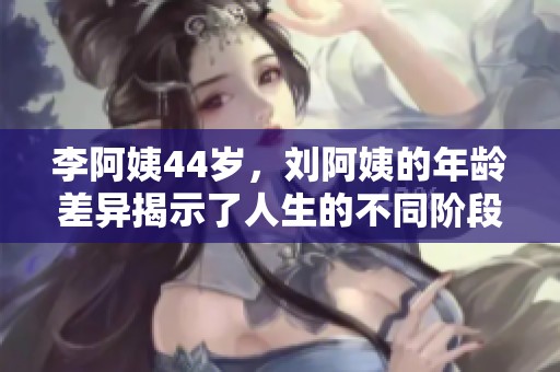 李阿姨44岁，刘阿姨的年龄差异揭示了人生的不同阶段