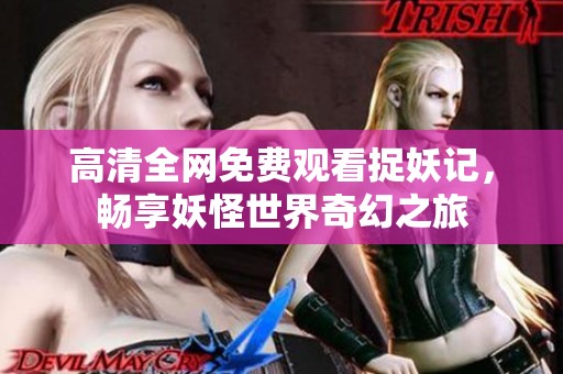 高清全网免费观看捉妖记，畅享妖怪世界奇幻之旅