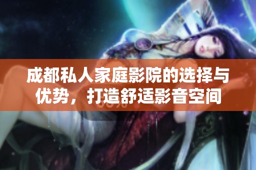 成都私人家庭影院的选择与优势，打造舒适影音空间