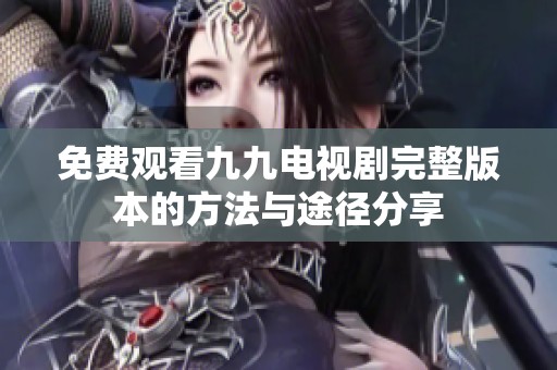 免费观看九九电视剧完整版本的方法与途径分享