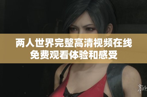 两人世界完整高清视频在线免费观看体验和感受
