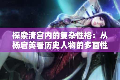 探索清宫内的复杂性格：从杨启英看历史人物的多面性