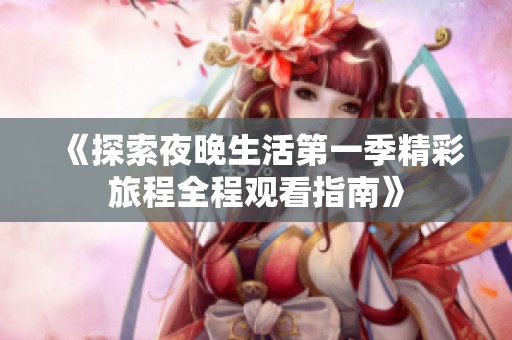 《探索夜晚生活第一季精彩旅程全程观看指南》