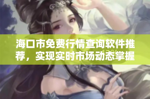 海口市免费行情查询软件推荐，实现实时市场动态掌握