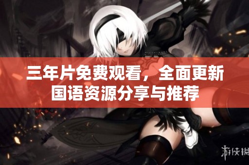 三年片免费观看，全面更新国语资源分享与推荐