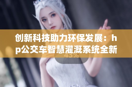 创新科技助力环保发展：hp公交车智慧灌溉系统全新亮相