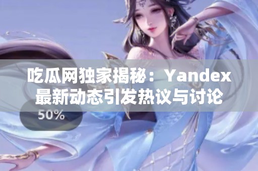 吃瓜网独家揭秘：Yandex最新动态引发热议与讨论