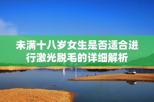 未满十八岁女生是否适合进行激光脱毛的详细解析