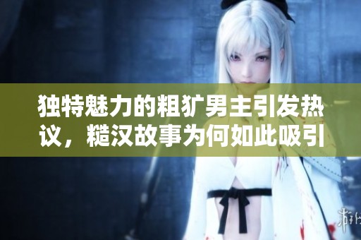 独特魅力的粗犷男主引发热议，糙汉故事为何如此吸引人