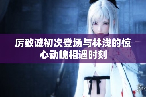 厉致诚初次登场与林浅的惊心动魄相遇时刻