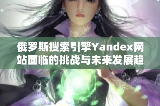 俄罗斯搜索引擎Yandex网站面临的挑战与未来发展趋势