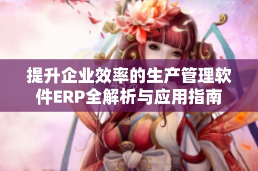 提升企业效率的生产管理软件ERP全解析与应用指南