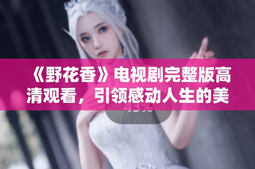 《野花香》电视剧完整版高清观看，引领感动人生的美好故事