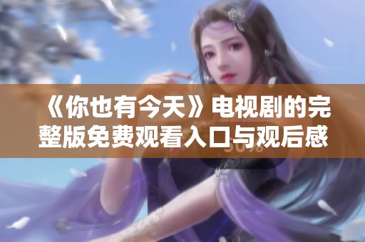 《你也有今天》电视剧的完整版免费观看入口与观后感分享
