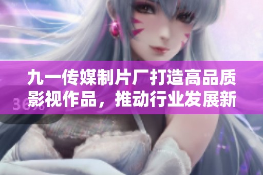九一传媒制片厂打造高品质影视作品，推动行业发展新标杆