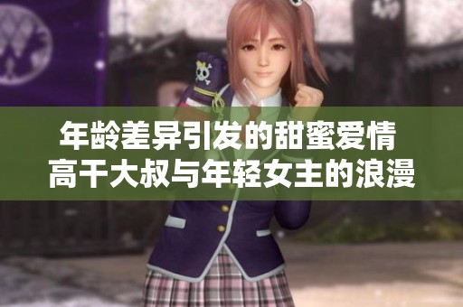 年龄差异引发的甜蜜爱情 高干大叔与年轻女主的浪漫故事