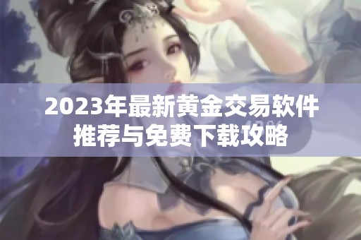 2023年最新黄金交易软件推荐与免费下载攻略