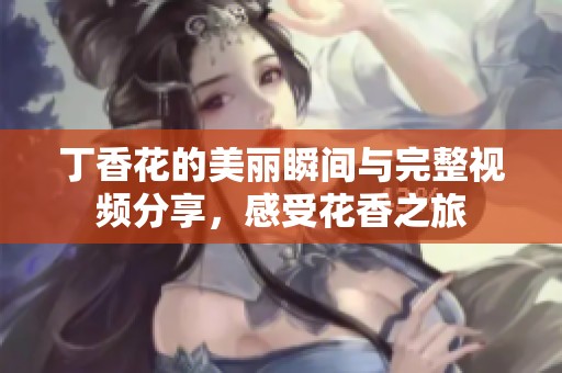 丁香花的美丽瞬间与完整视频分享，感受花香之旅