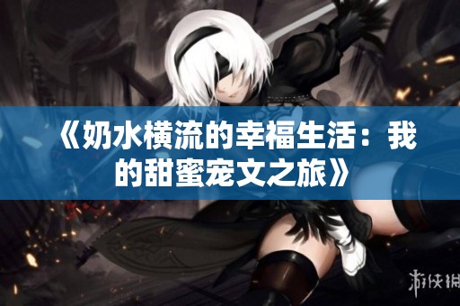 《奶水横流的幸福生活：我的甜蜜宠文之旅》