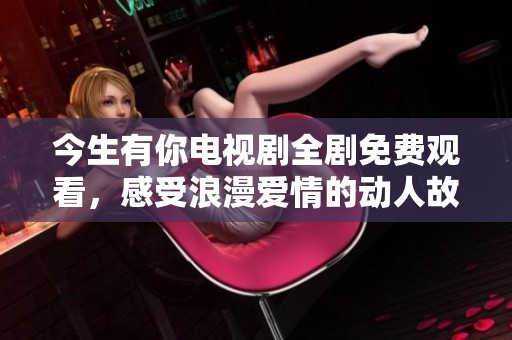今生有你电视剧全剧免费观看，感受浪漫爱情的动人故事