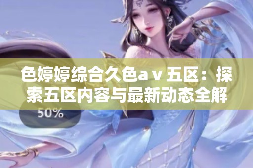 色婷婷综合久色aⅴ五区：探索五区内容与最新动态全解析