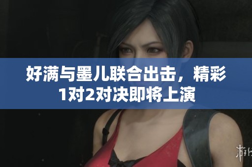 好满与墨儿联合出击，精彩1对2对决即将上演