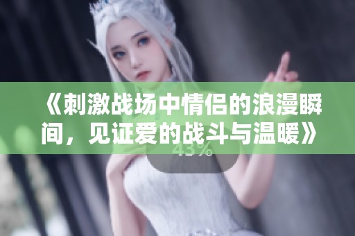 《刺激战场中情侣的浪漫瞬间，见证爱的战斗与温暖》