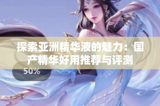 探索亚洲精华液的魅力：国产精华好用推荐与评测