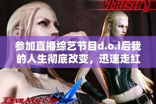 参加直播综艺节目d.o.i后我的人生彻底改变，迅速走红！