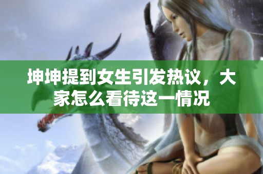 坤坤提到女生引发热议，大家怎么看待这一情况