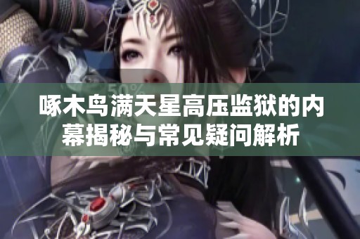 啄木鸟满天星高压监狱的内幕揭秘与常见疑问解析