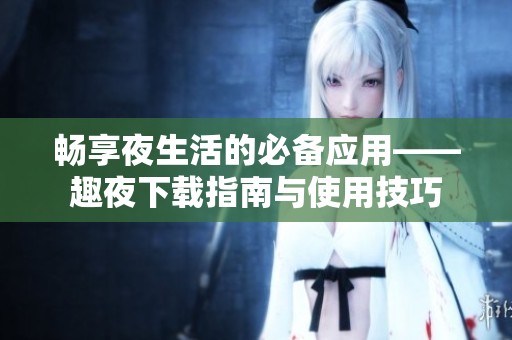 畅享夜生活的必备应用——趣夜下载指南与使用技巧