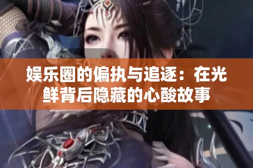 娱乐圈的偏执与追逐：在光鲜背后隐藏的心酸故事