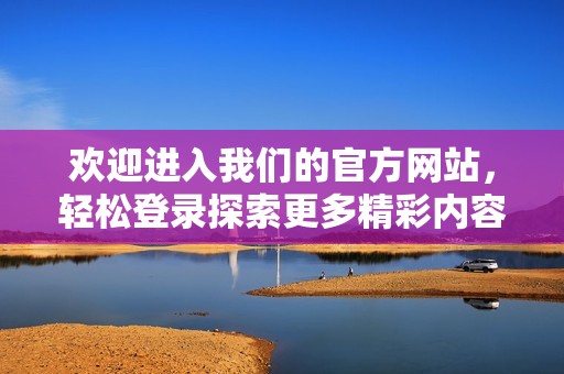 欢迎进入我们的官方网站，轻松登录探索更多精彩内容