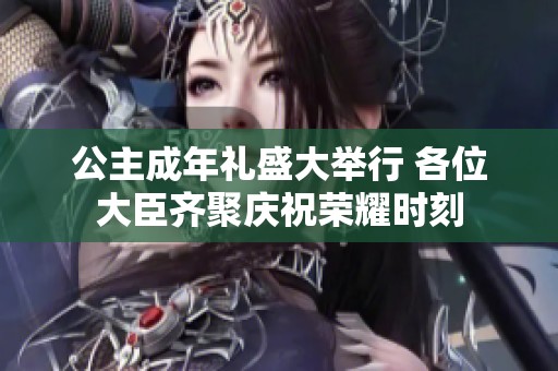 公主成年礼盛大举行 各位大臣齐聚庆祝荣耀时刻