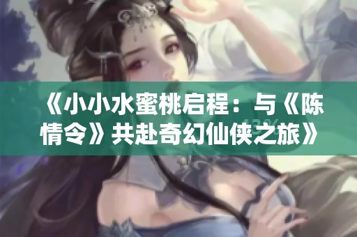 《小小水蜜桃启程：与《陈情令》共赴奇幻仙侠之旅》