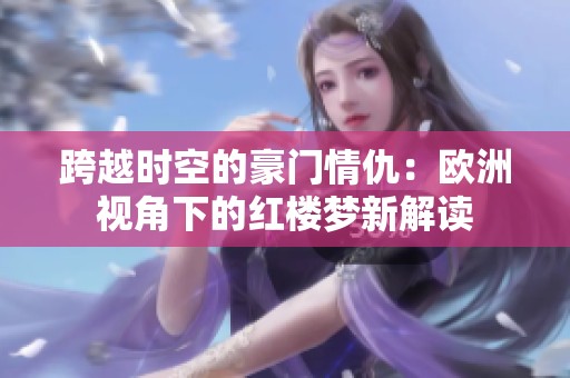 跨越时空的豪门情仇：欧洲视角下的红楼梦新解读