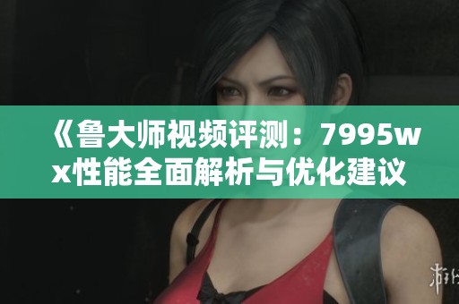 《鲁大师视频评测：7995wx性能全面解析与优化建议》