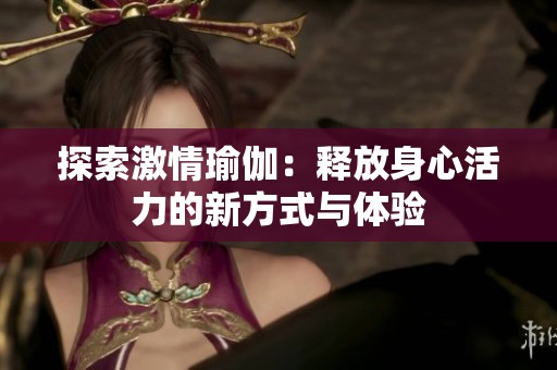 探索激情瑜伽：释放身心活力的新方式与体验