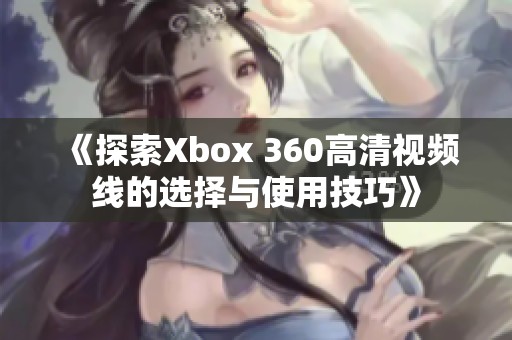 《探索Xbox 360高清视频线的选择与使用技巧》