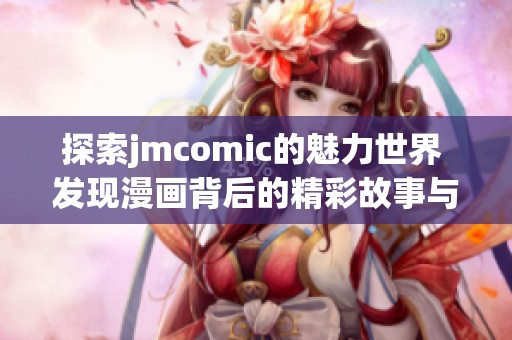探索jmcomic的魅力世界 发现漫画背后的精彩故事与创意