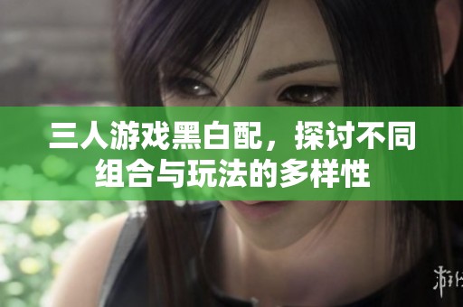 三人游戏黑白配，探讨不同组合与玩法的多样性